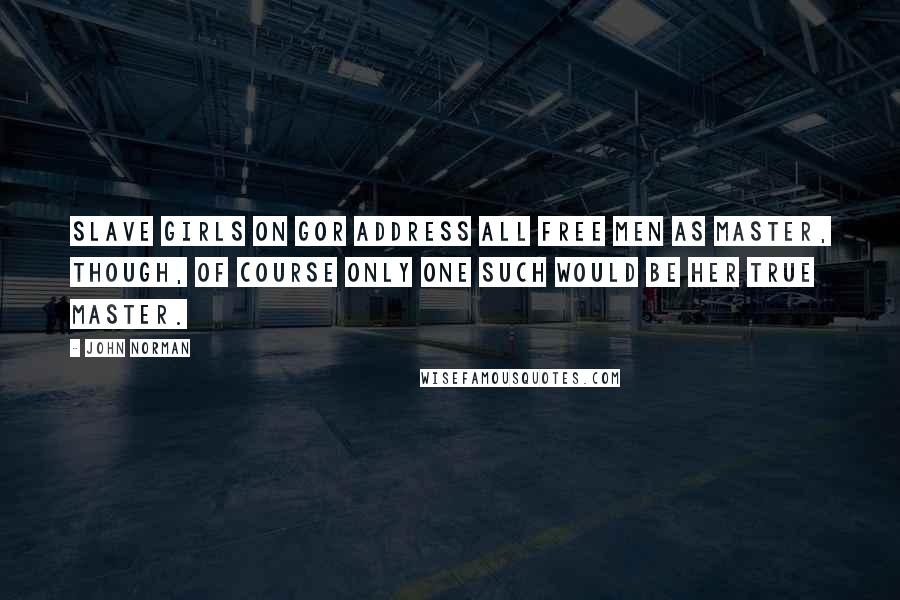 John Norman Quotes: Slave girls on Gor address all free men as Master, though, of course only one such would be her true Master.