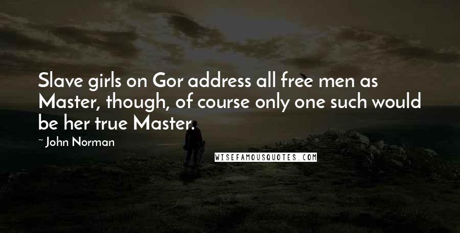 John Norman Quotes: Slave girls on Gor address all free men as Master, though, of course only one such would be her true Master.