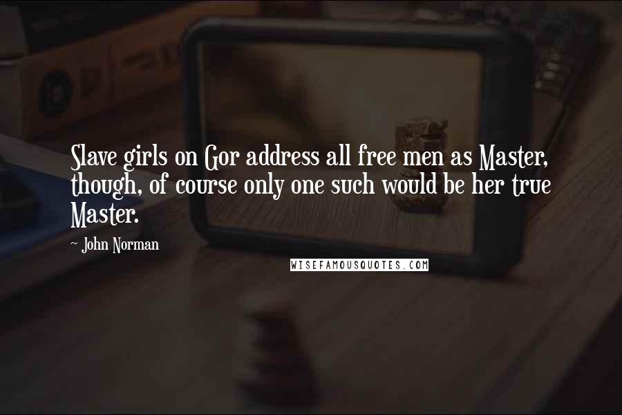 John Norman Quotes: Slave girls on Gor address all free men as Master, though, of course only one such would be her true Master.