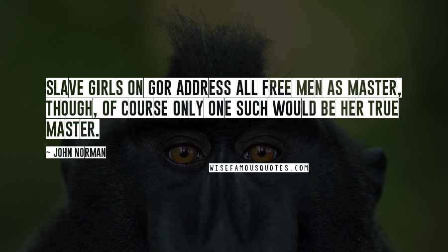 John Norman Quotes: Slave girls on Gor address all free men as Master, though, of course only one such would be her true Master.