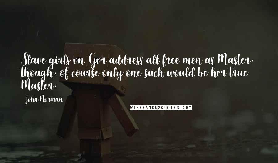 John Norman Quotes: Slave girls on Gor address all free men as Master, though, of course only one such would be her true Master.