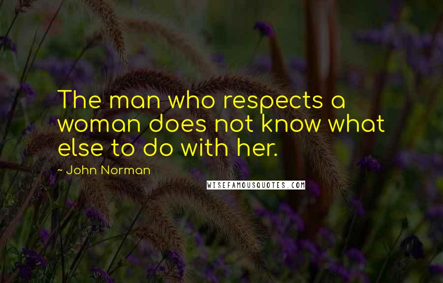 John Norman Quotes: The man who respects a woman does not know what else to do with her.