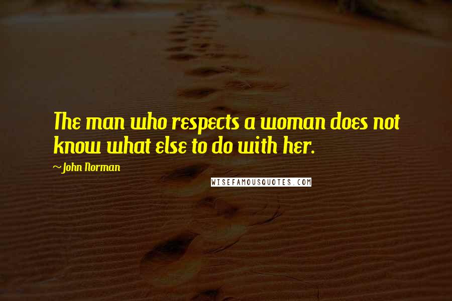 John Norman Quotes: The man who respects a woman does not know what else to do with her.