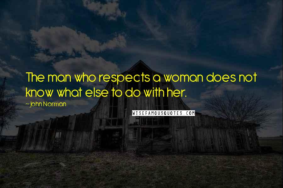 John Norman Quotes: The man who respects a woman does not know what else to do with her.