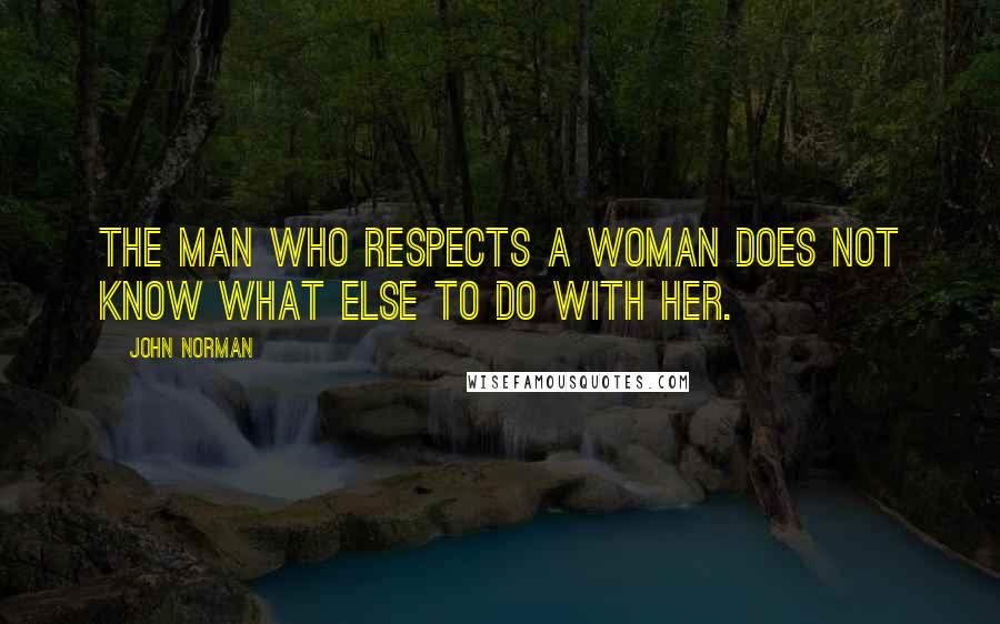 John Norman Quotes: The man who respects a woman does not know what else to do with her.