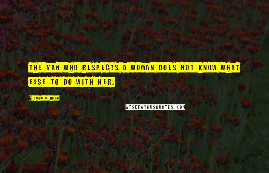 John Norman Quotes: The man who respects a woman does not know what else to do with her.