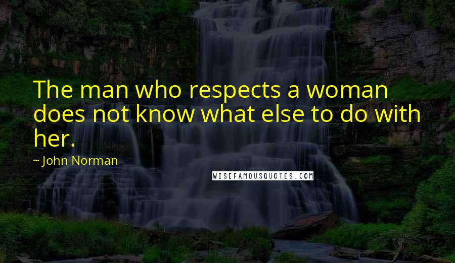 John Norman Quotes: The man who respects a woman does not know what else to do with her.