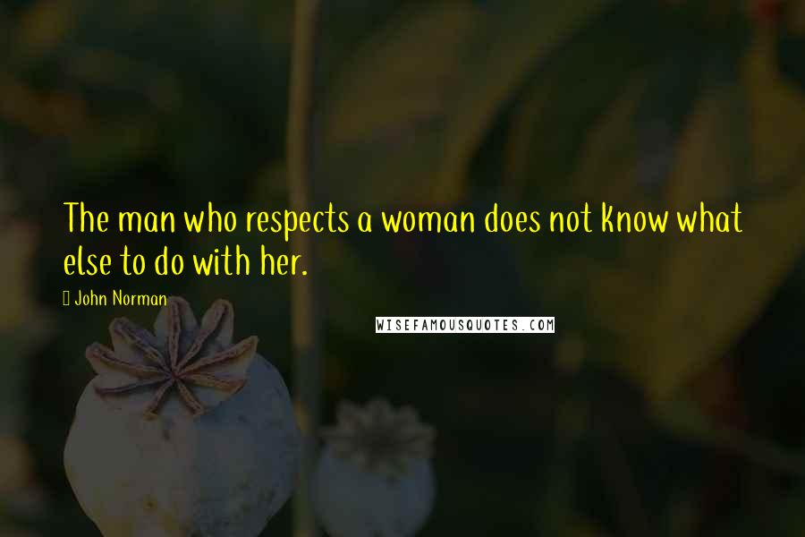 John Norman Quotes: The man who respects a woman does not know what else to do with her.