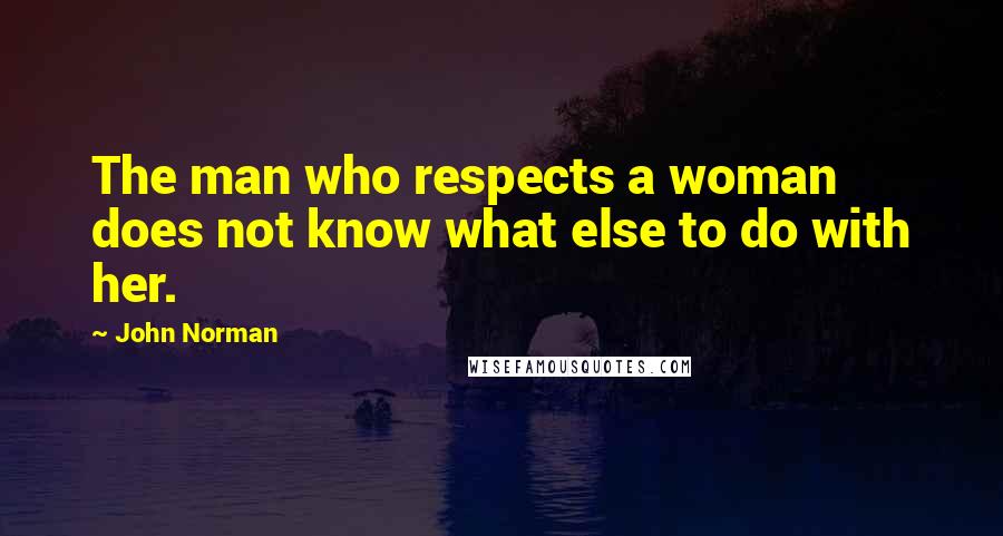 John Norman Quotes: The man who respects a woman does not know what else to do with her.
