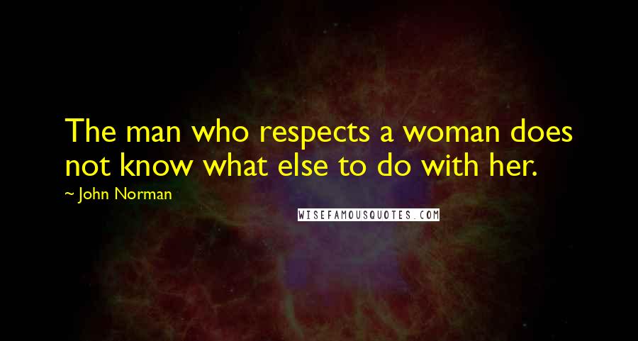 John Norman Quotes: The man who respects a woman does not know what else to do with her.