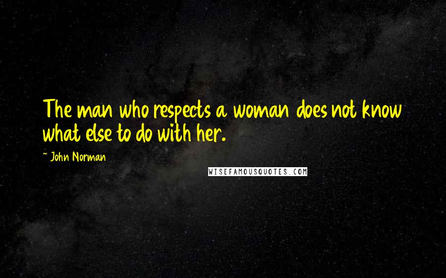 John Norman Quotes: The man who respects a woman does not know what else to do with her.