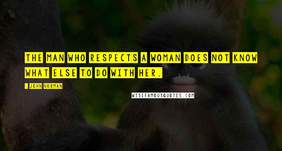 John Norman Quotes: The man who respects a woman does not know what else to do with her.