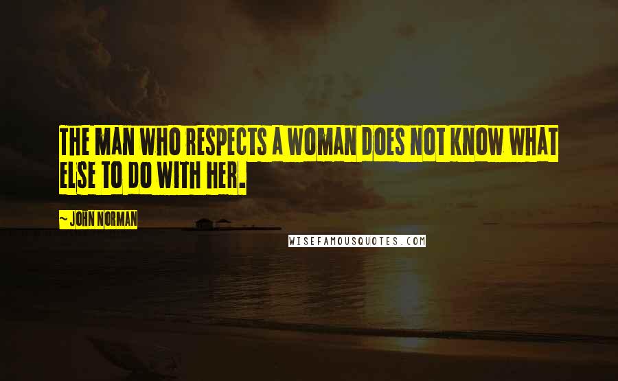 John Norman Quotes: The man who respects a woman does not know what else to do with her.