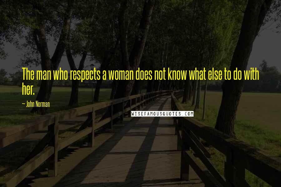 John Norman Quotes: The man who respects a woman does not know what else to do with her.
