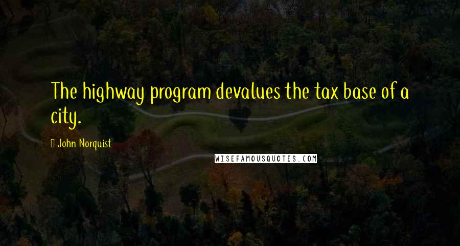 John Norquist Quotes: The highway program devalues the tax base of a city.