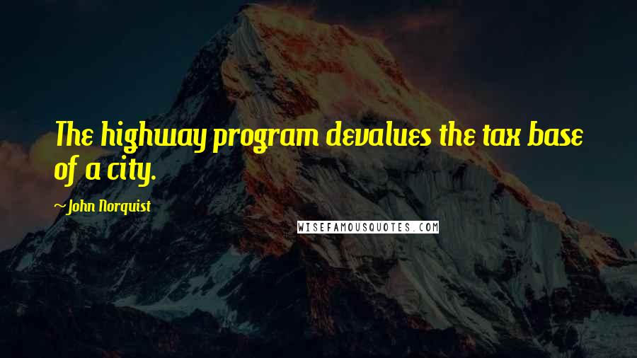 John Norquist Quotes: The highway program devalues the tax base of a city.