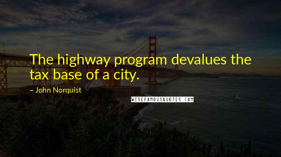 John Norquist Quotes: The highway program devalues the tax base of a city.