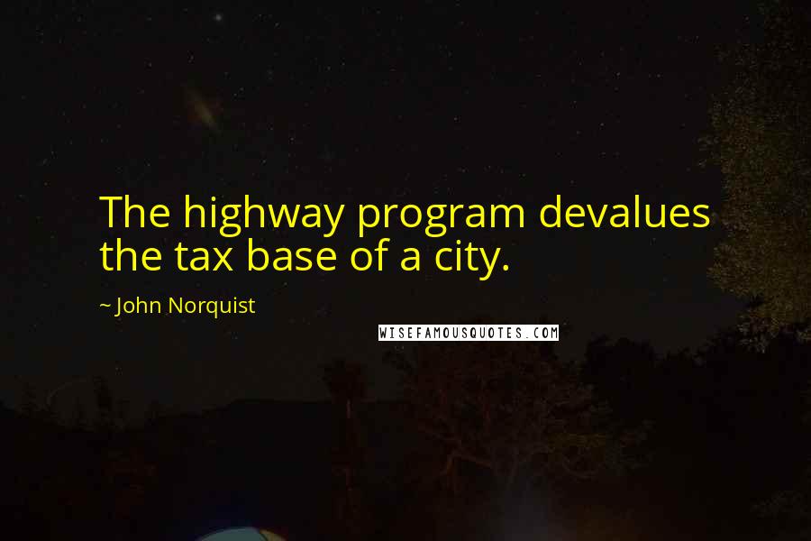 John Norquist Quotes: The highway program devalues the tax base of a city.