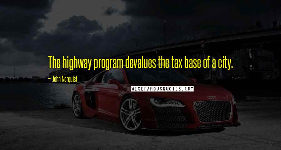 John Norquist Quotes: The highway program devalues the tax base of a city.