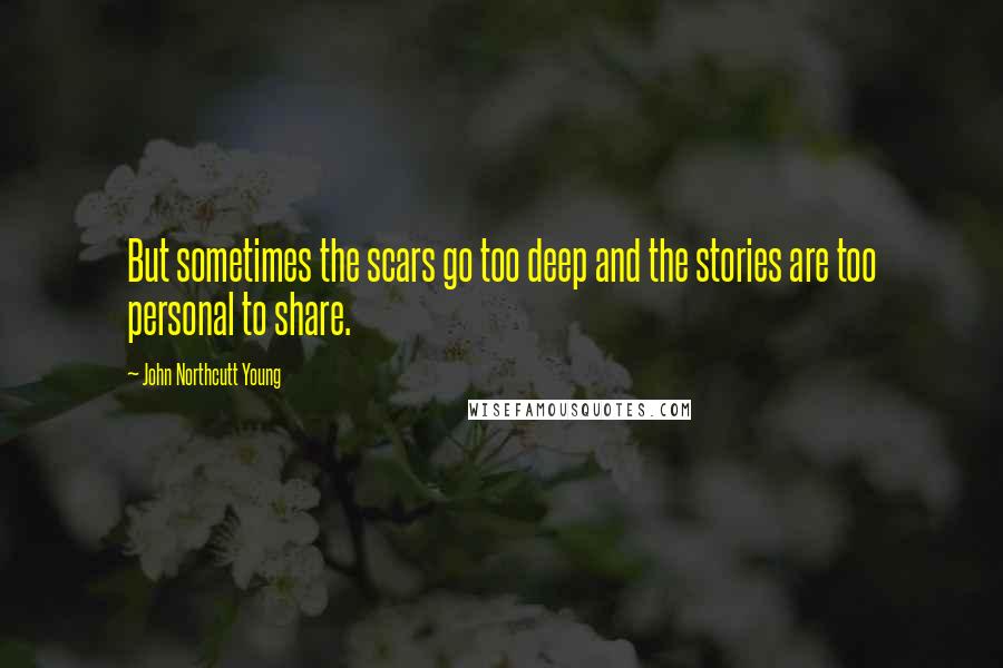 John Northcutt Young Quotes: But sometimes the scars go too deep and the stories are too personal to share.