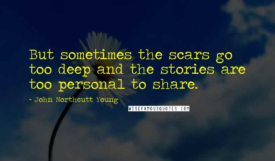 John Northcutt Young Quotes: But sometimes the scars go too deep and the stories are too personal to share.