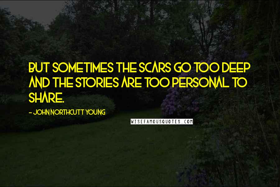 John Northcutt Young Quotes: But sometimes the scars go too deep and the stories are too personal to share.