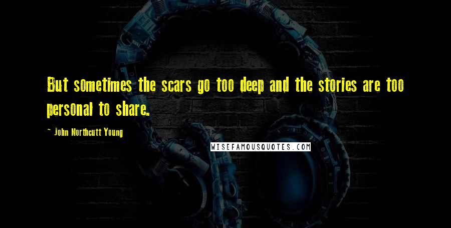 John Northcutt Young Quotes: But sometimes the scars go too deep and the stories are too personal to share.