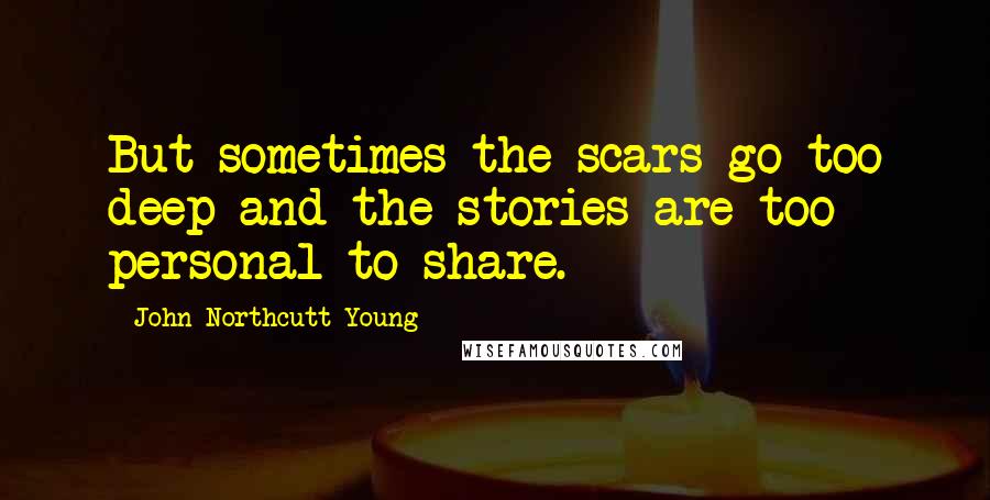John Northcutt Young Quotes: But sometimes the scars go too deep and the stories are too personal to share.