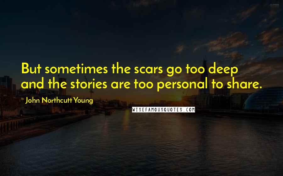 John Northcutt Young Quotes: But sometimes the scars go too deep and the stories are too personal to share.