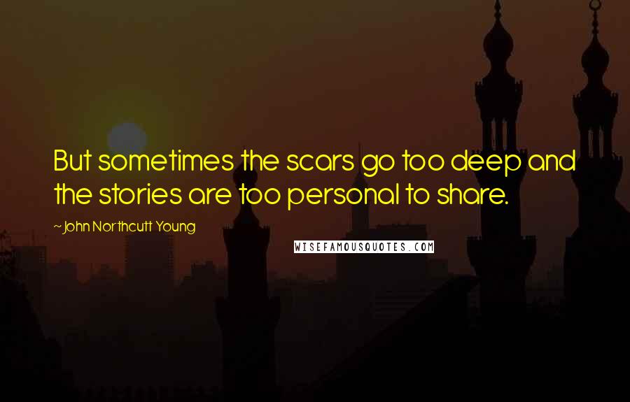 John Northcutt Young Quotes: But sometimes the scars go too deep and the stories are too personal to share.