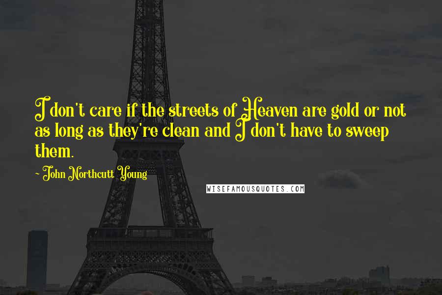 John Northcutt Young Quotes: I don't care if the streets of Heaven are gold or not as long as they're clean and I don't have to sweep them.