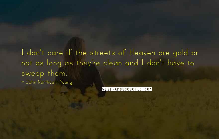 John Northcutt Young Quotes: I don't care if the streets of Heaven are gold or not as long as they're clean and I don't have to sweep them.