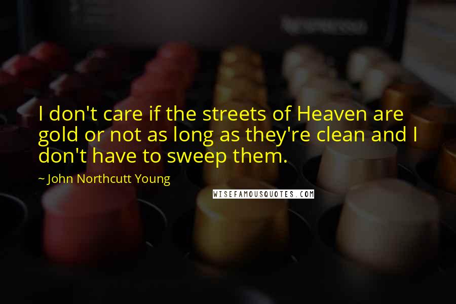 John Northcutt Young Quotes: I don't care if the streets of Heaven are gold or not as long as they're clean and I don't have to sweep them.