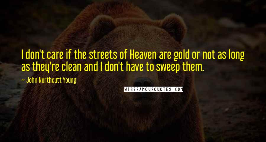 John Northcutt Young Quotes: I don't care if the streets of Heaven are gold or not as long as they're clean and I don't have to sweep them.