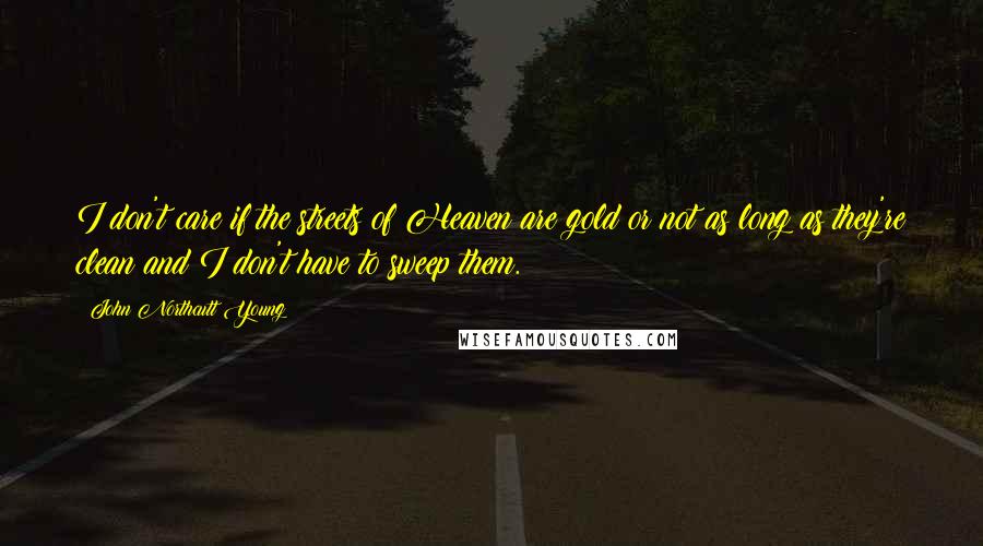 John Northcutt Young Quotes: I don't care if the streets of Heaven are gold or not as long as they're clean and I don't have to sweep them.