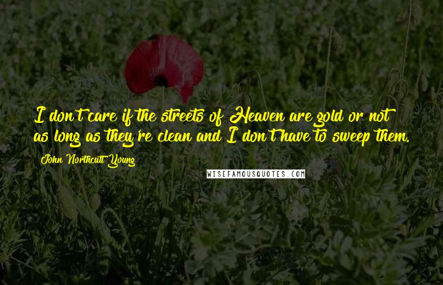 John Northcutt Young Quotes: I don't care if the streets of Heaven are gold or not as long as they're clean and I don't have to sweep them.