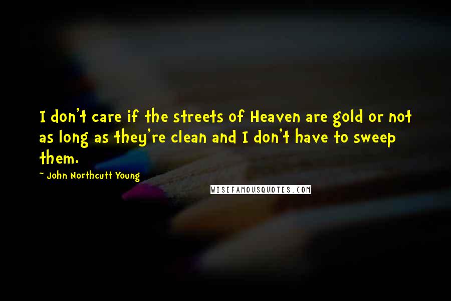 John Northcutt Young Quotes: I don't care if the streets of Heaven are gold or not as long as they're clean and I don't have to sweep them.