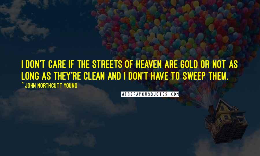 John Northcutt Young Quotes: I don't care if the streets of Heaven are gold or not as long as they're clean and I don't have to sweep them.