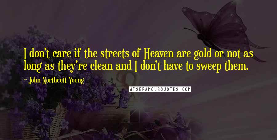 John Northcutt Young Quotes: I don't care if the streets of Heaven are gold or not as long as they're clean and I don't have to sweep them.