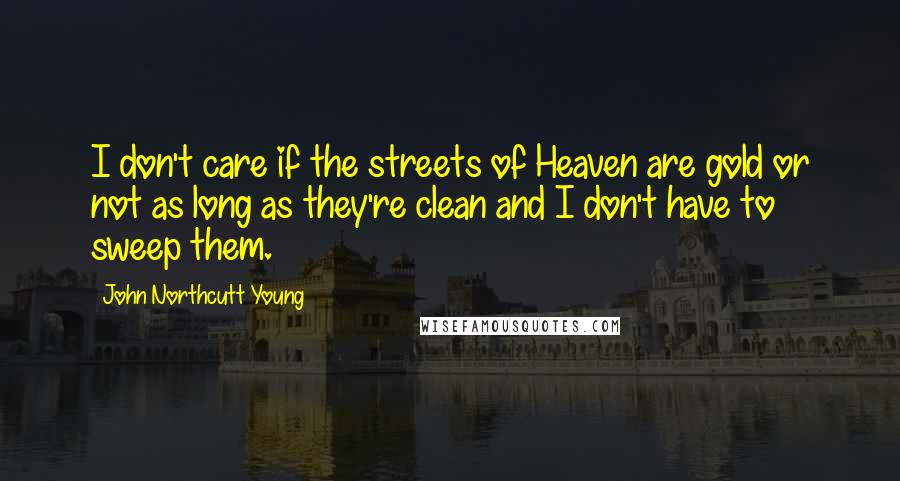 John Northcutt Young Quotes: I don't care if the streets of Heaven are gold or not as long as they're clean and I don't have to sweep them.