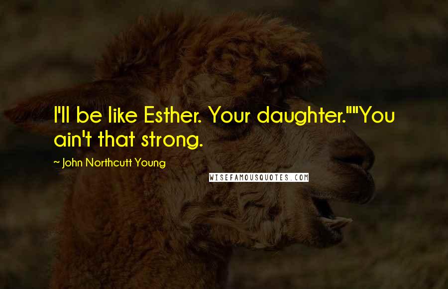 John Northcutt Young Quotes: I'll be like Esther. Your daughter.""You ain't that strong.