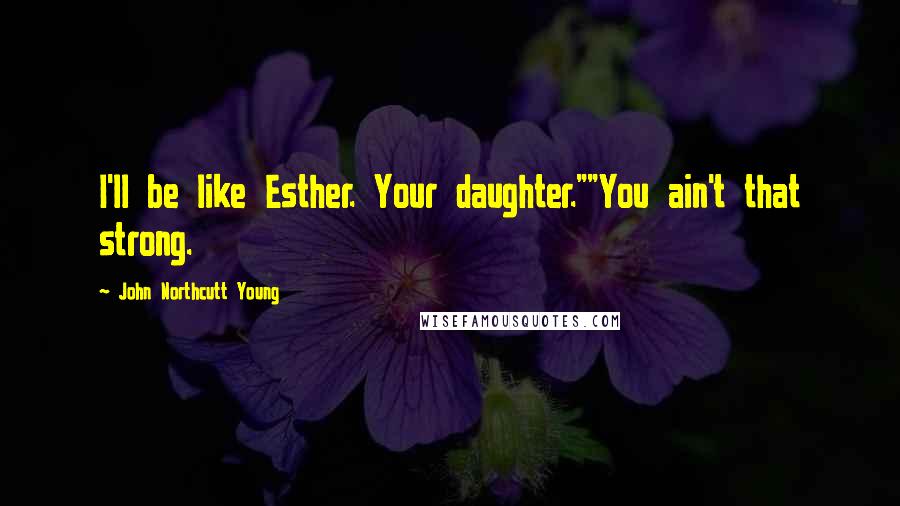 John Northcutt Young Quotes: I'll be like Esther. Your daughter.""You ain't that strong.