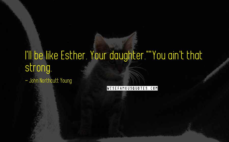 John Northcutt Young Quotes: I'll be like Esther. Your daughter.""You ain't that strong.