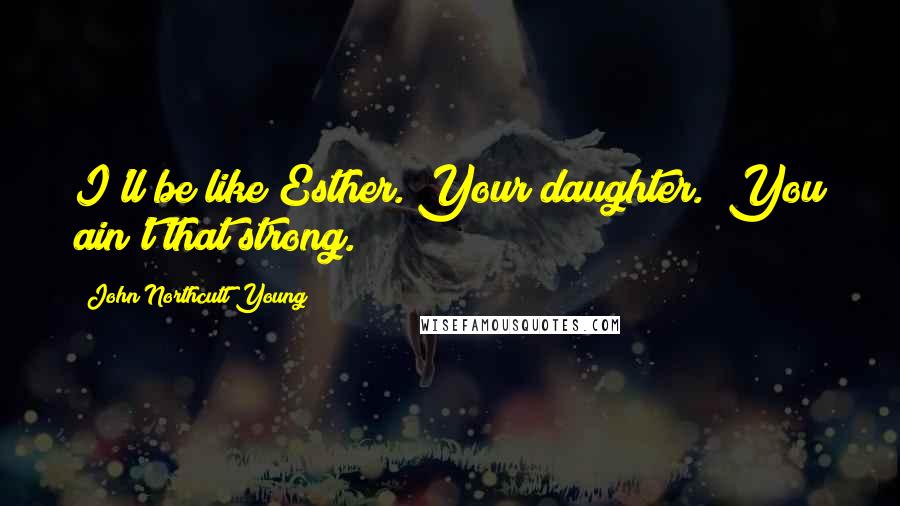 John Northcutt Young Quotes: I'll be like Esther. Your daughter.""You ain't that strong.