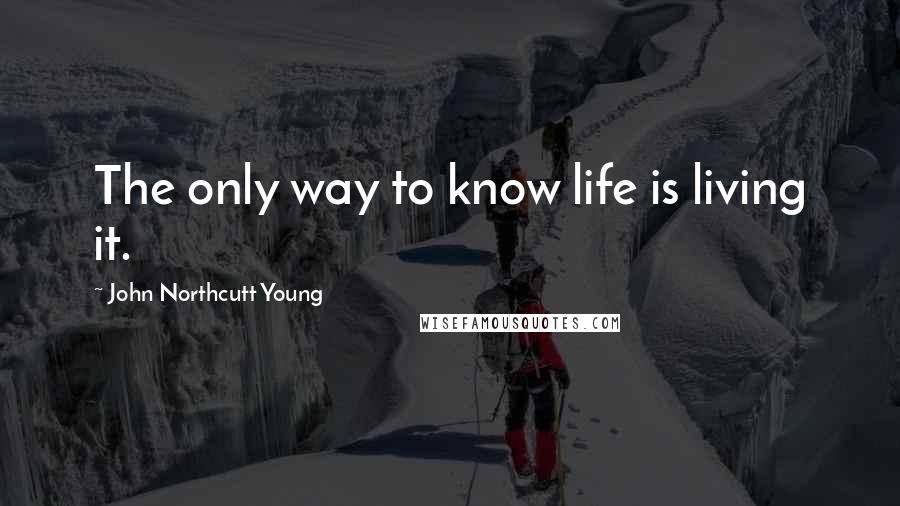 John Northcutt Young Quotes: The only way to know life is living it.