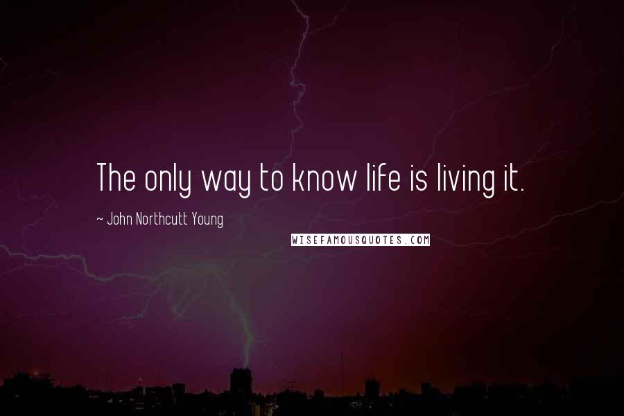 John Northcutt Young Quotes: The only way to know life is living it.
