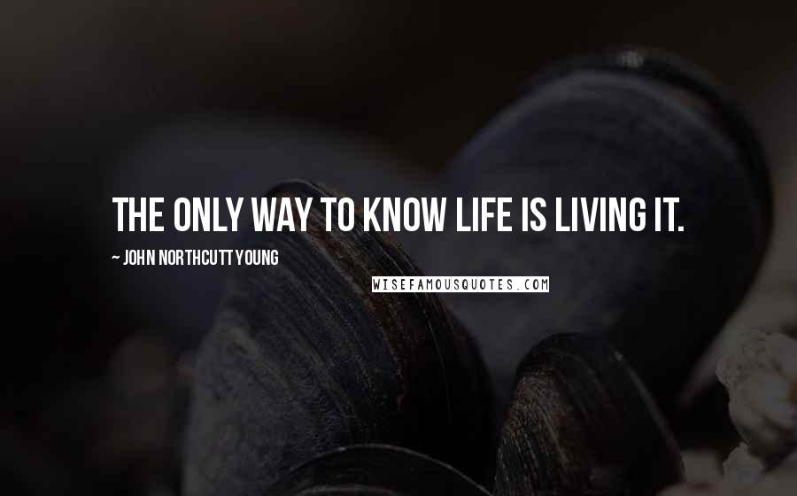 John Northcutt Young Quotes: The only way to know life is living it.