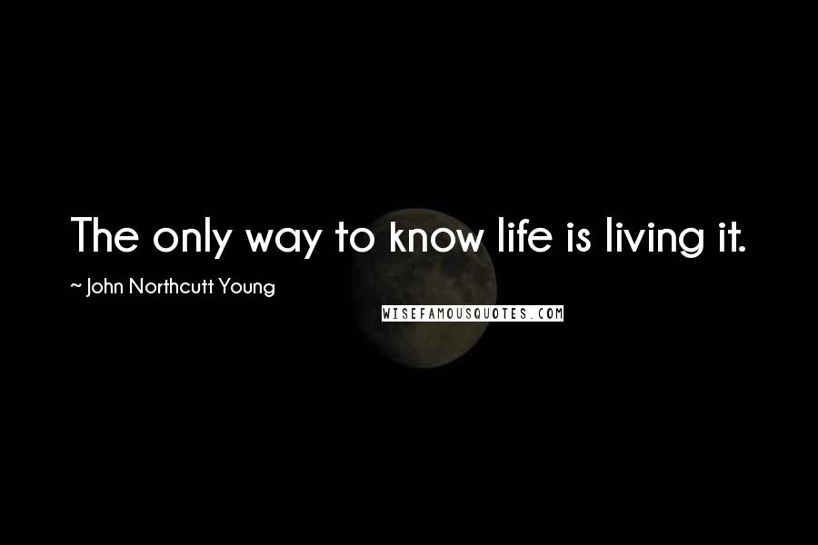 John Northcutt Young Quotes: The only way to know life is living it.