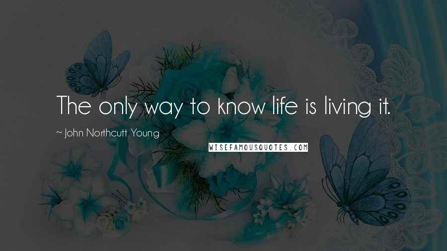 John Northcutt Young Quotes: The only way to know life is living it.