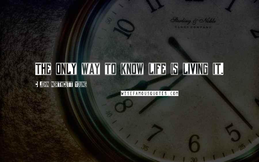 John Northcutt Young Quotes: The only way to know life is living it.